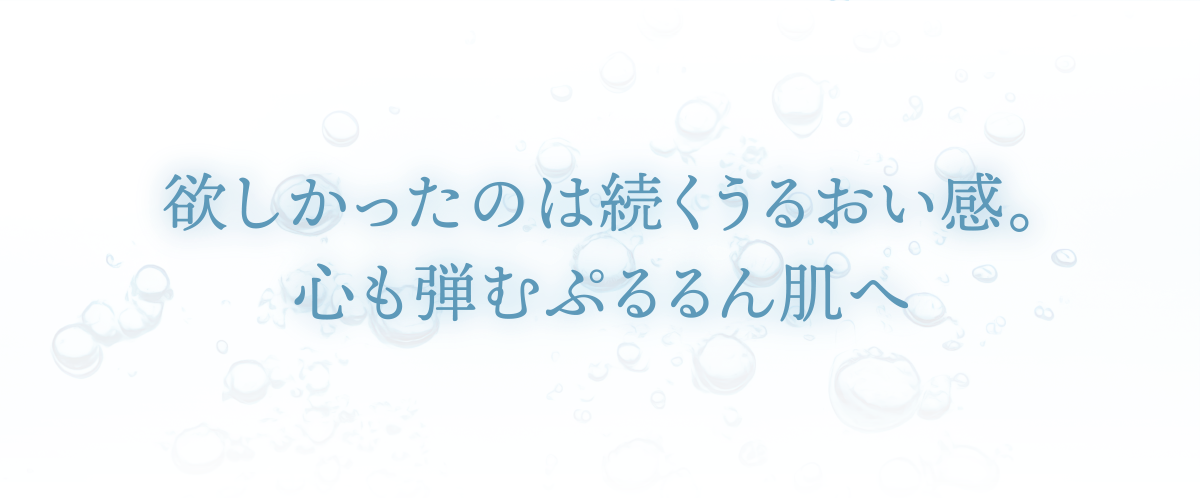 欲しかったのは続くうるおい感。心も弾むぷるるん肌へ
